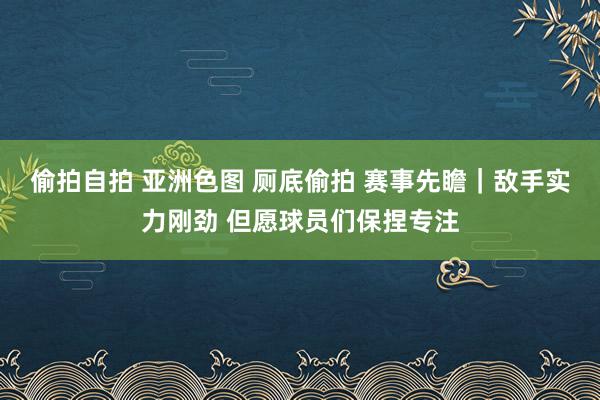 偷拍自拍 亚洲色图 厕底偷拍 赛事先瞻｜敌手实力刚劲 但愿球员们保捏专注
